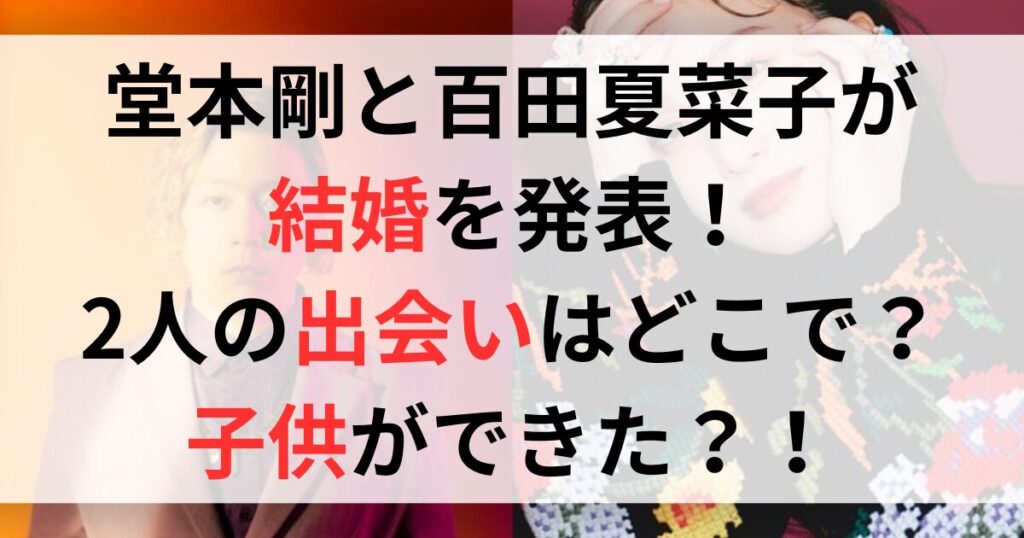 堂本剛と百田夏菜子が結婚！出会いはどこ？子供はいる？