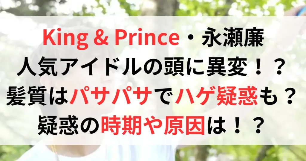 キンプリ永瀬廉の髪の毛がパサパサで禿げた？！禿げの噂はいつから？なぜ？