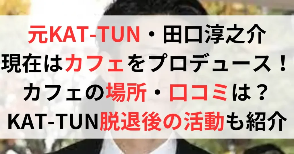 元KAT-TUN田口淳之介は現在カフェをプロデュース？場所はどこ？口コミは？