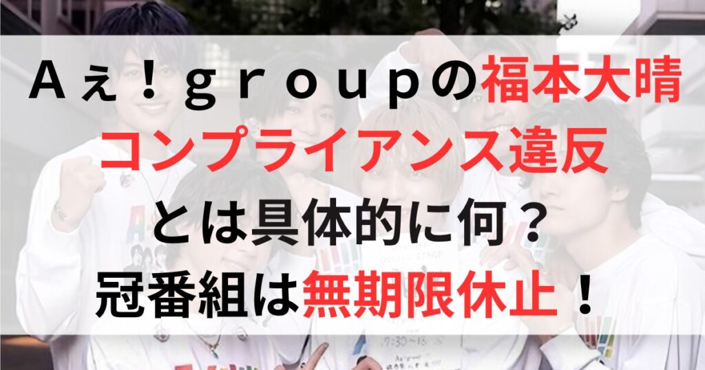 Ａぇ！ｇｒｏｕｐの福本大晴のコンプライアンス違反とは何？冠番組は無期限休止！