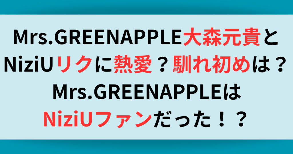 Mrs.GREENAPPLE大森元貴とNiziUリクに熱愛？！馴れ初めは？