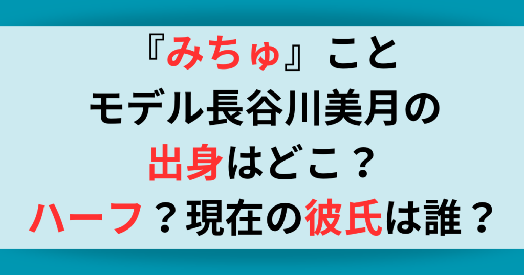 『みちゅ』ことモデル長谷川美月の出身はどこ？ハーフ？現在の彼氏は誰？