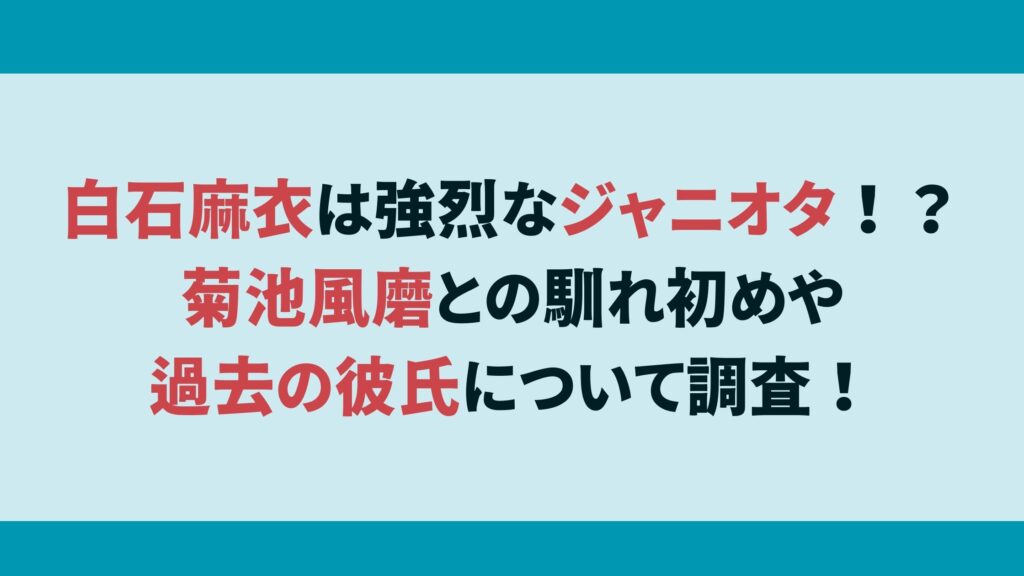 白石麻衣は強烈なジャニオタ！？菊池風磨との馴れ初めや過去の彼氏について調査！