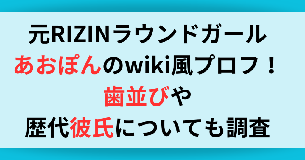 元RIZINラウンドガールあおぽんのwiki風プロフ！歯並びや歴代彼氏についても調査