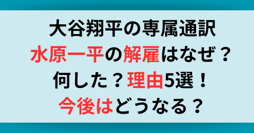 大谷翔平の専属通訳・水原一平の解雇はなぜ？何した？理由5選！今後はどうなる？