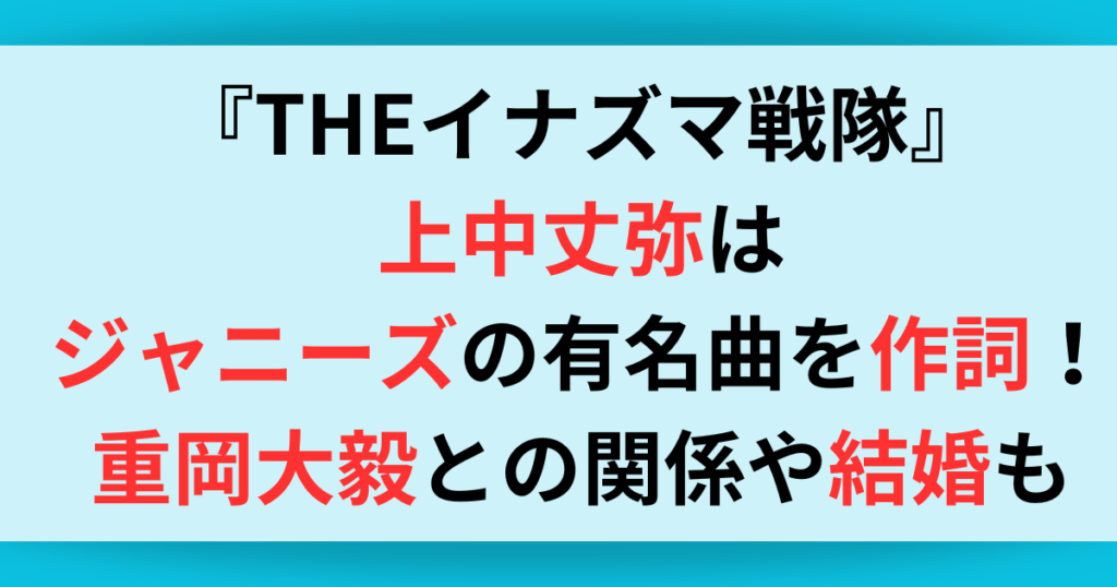 『THEイナズマ戦隊』上中丈弥はジャニーズの有名曲を作詞！重岡大毅との関係や結婚についても