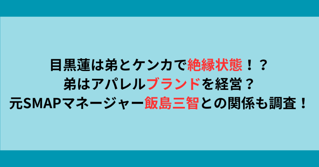 目黒蓮は弟とケンカで絶縁状態？弟が経営するブランドや元smapマネージャー飯島三智との関係も