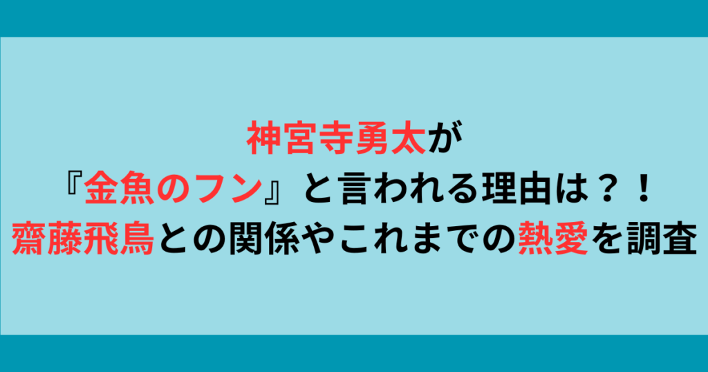 神宮寺勇太が『金魚のフン』と言われる理由は？！齋藤飛鳥との関係やこれまでの熱愛を調査