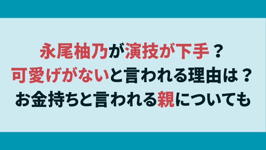 永尾柚乃が演技が下手？可愛げがないと言われる理由は？お金持ちと言われる親についても