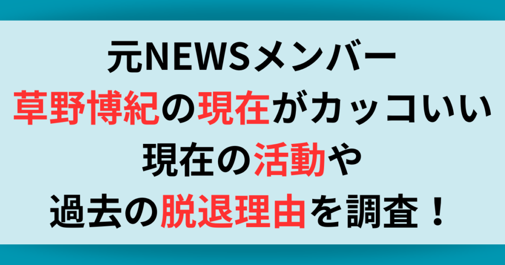 元NEWSメンバー・草野博紀現在の姿がカッコいい！？現在の活動や過去の脱退理由を調査！