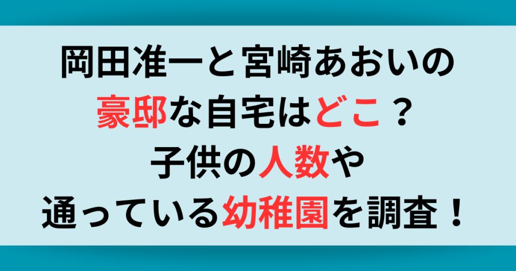 岡田准一と宮崎あおいの豪邸な自宅はどこ？子供の人数や幼稚園について調査！