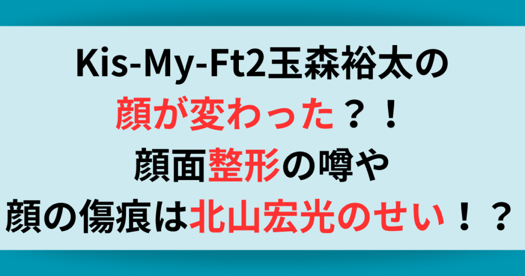 Kis-My-Ft2玉森裕太の顔が変わった？！整形の噂や過去に北山宏光のせいで顔面負傷で現在は？