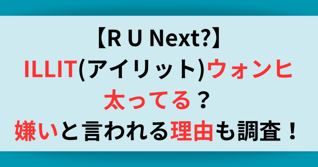 【アユネク】ILLIT(アイリット)のウォンヒは太ってる？嫌いと言われる理由も調査！