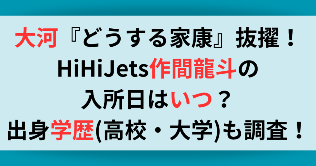 大河『どうする家康』抜擢！HiHiJets作間龍斗の入所日はいつ？出身学歴（高校・大学）も調査！