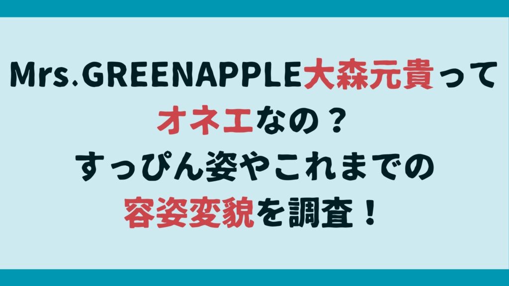 Mrs.GREENAPPLE大森元貴ってオネエなの？すっぴん姿やこれまでの容姿変貌を調査！