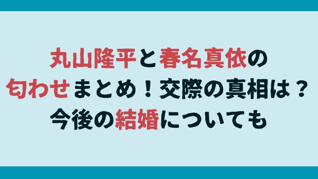 丸山隆平と春名真依の匂わせまとめ！交際の真相は？今後の結婚についても