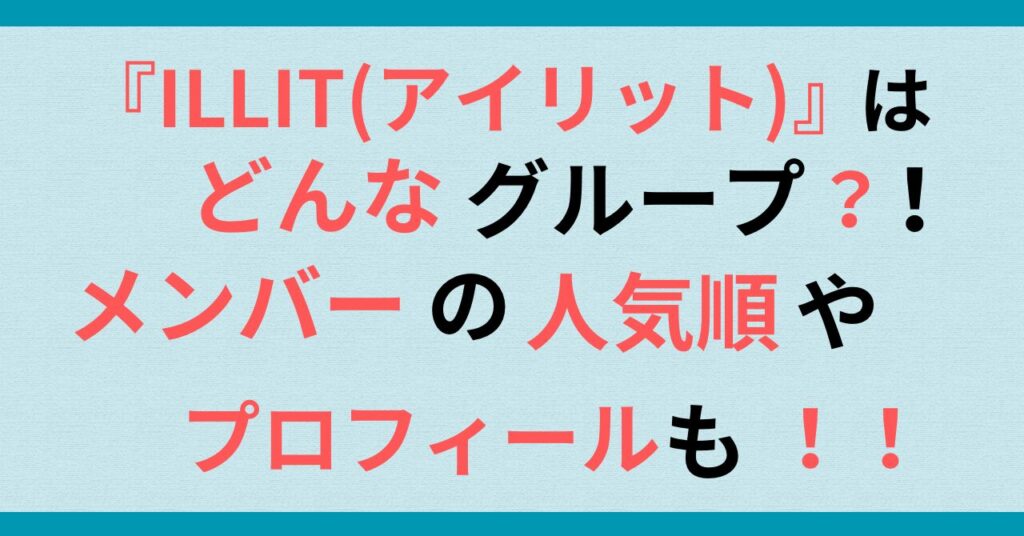 韓国ガールズグループ『ILLIT(アイリット)』どんなグループ？メンバーの人気順やプロフィールも