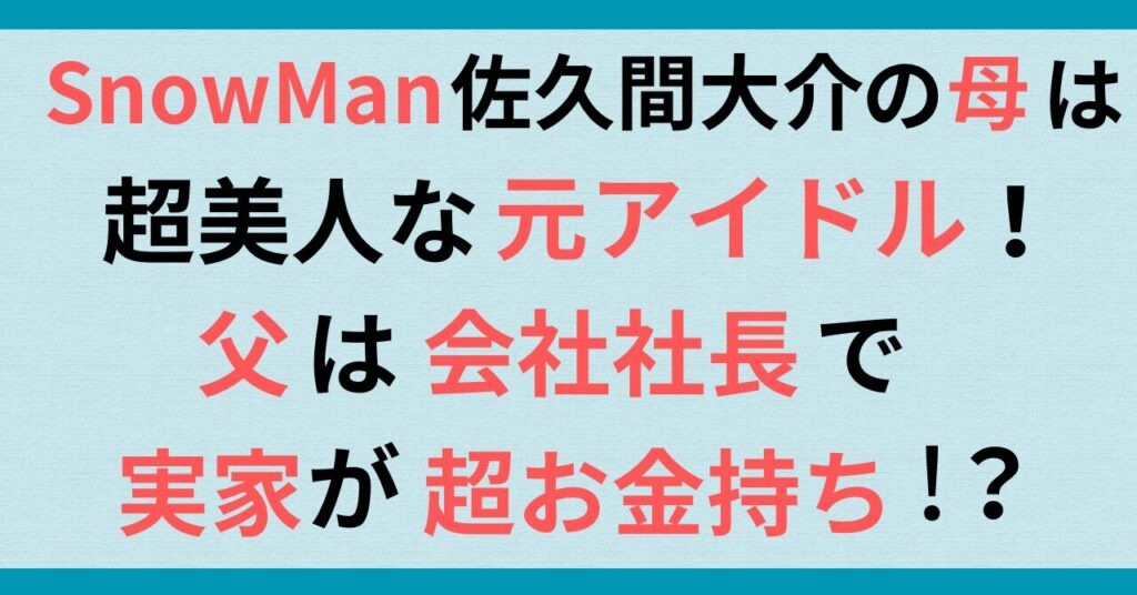 SnowMan佐久間大介の母は超美人な元アイドル！父は会社社長で実家が超お金持ちの噂を調査！