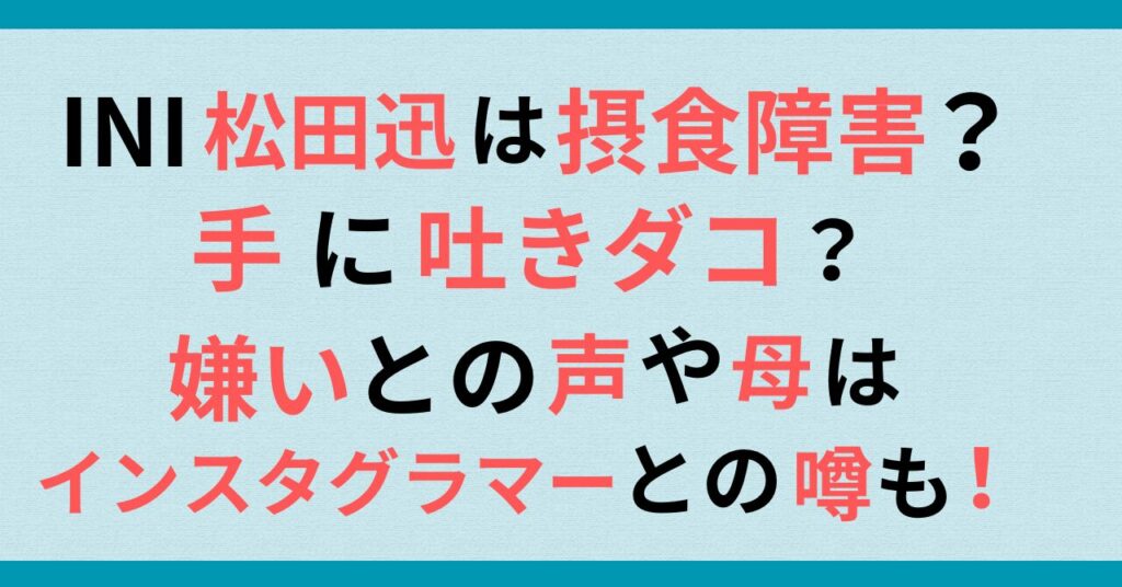 INI松田迅は摂食障害？手には吐きダコ？！嫌いとの声や母はインスタグラマーの噂を調査！