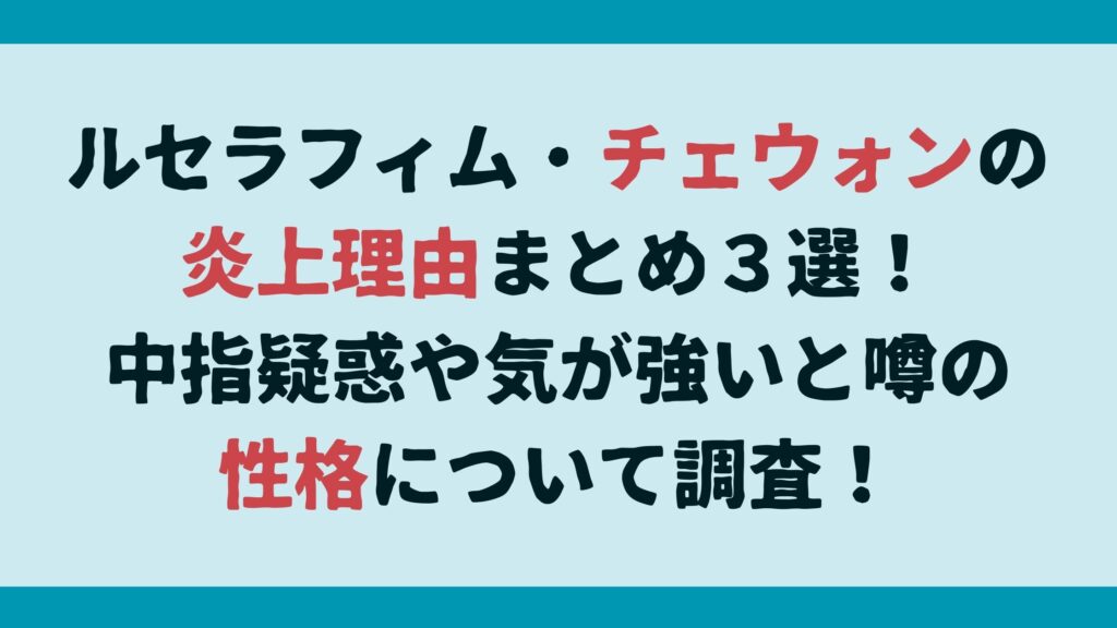 ルセラフィム・チェウォンの炎上理由まとめ３選！中指疑惑や気が強いと噂の性格について調査！