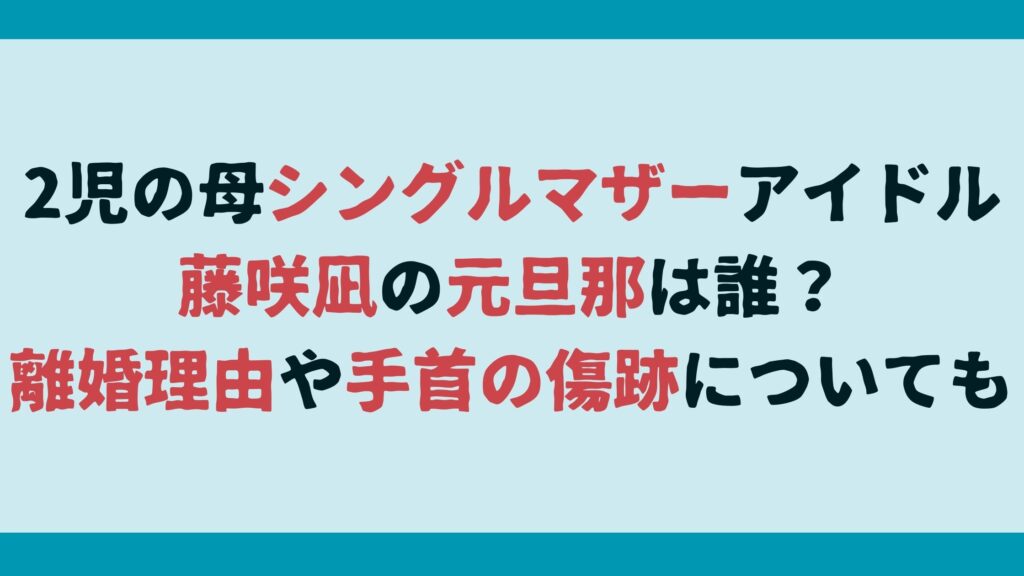 2児の母シングルマザーアイドル藤咲凪の元旦那は誰？離婚理由や手首の傷跡についても