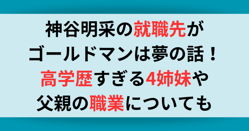 神谷明采の就職先がゴールドマンは夢の話！高学歴すぎる4姉妹や父親の職業についても