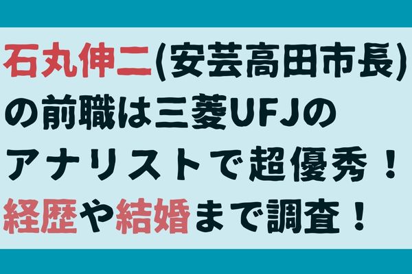 石丸伸二(安芸高田市長)の前職は三菱UFJのアナリストで超優秀！経歴や結婚まで調査！