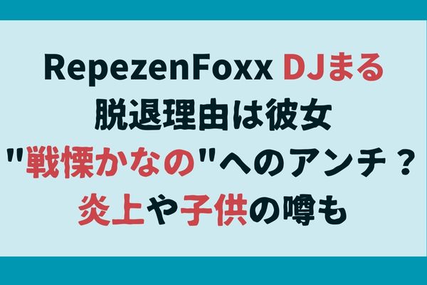 RepezenFoxxDJまる脱退理由は彼女"戦慄かなの"へのアンチ？炎上や子供の噂も