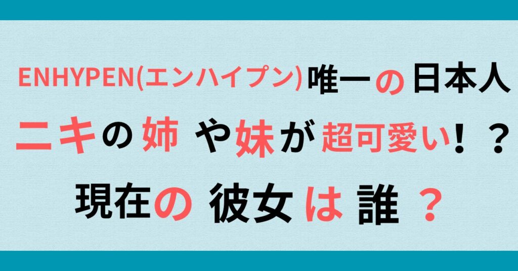 ENHYPEN(エンハイプン)唯一の日本人ニキの姉や妹が超可愛い？！彼女は誰？