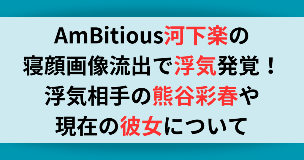 AmBitious河下楽の寝顔画像流出で浮気発覚！浮気相手の熊谷彩春や現在の彼女について