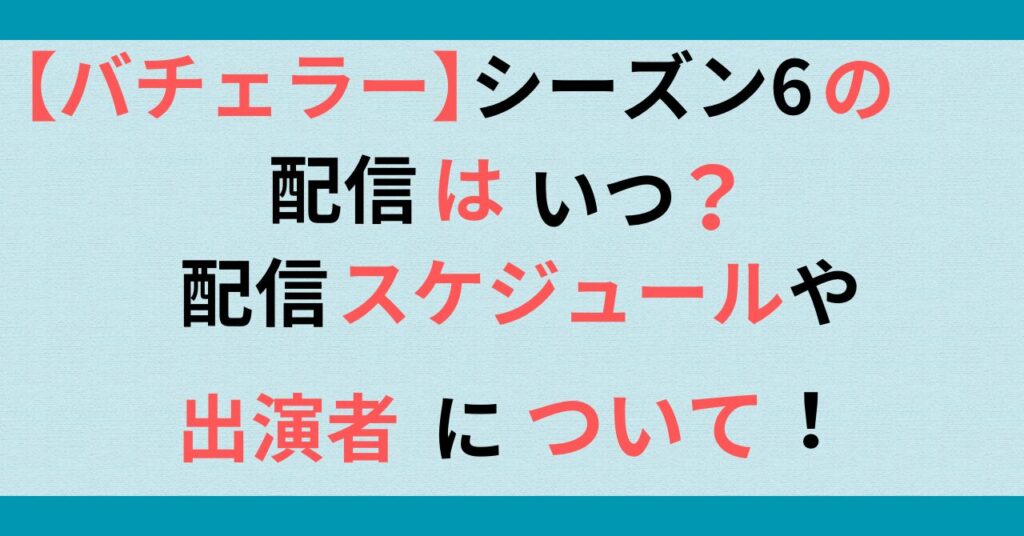 【バチェラー】シーズン6の配信はいつ？配信スケジュールや出演者について！