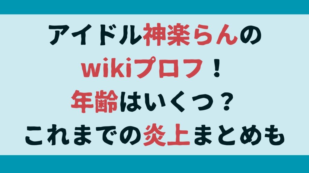 アイドル神楽らんのwikiプロフ！年齢はいくつ？これまでの炎上まとめも