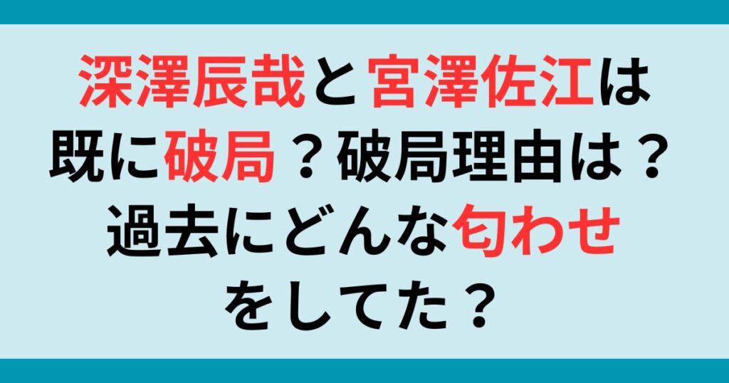 深澤辰哉と宮澤佐江は既に破局？破局理由は？過去にどんな匂わせをしてた？