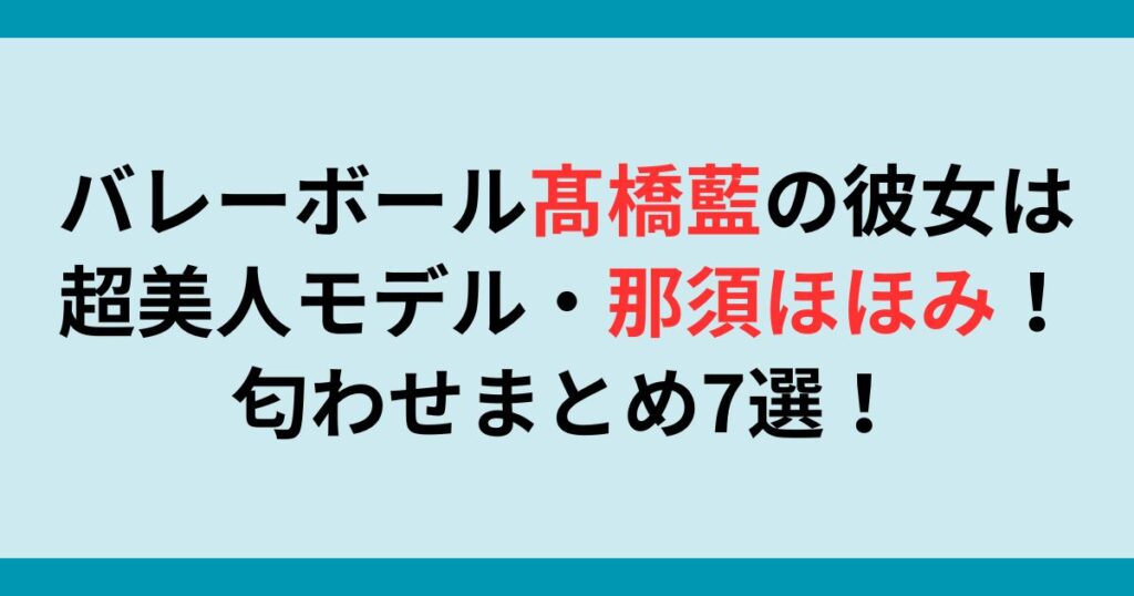 バレーボール髙橋藍の彼女は超美人モデル・那須ほほみ！匂わせまとめ7選！