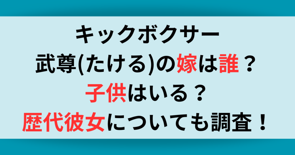 キックボクサー武尊(たける)の嫁は誰？子供はいる？歴代彼女についても調査！