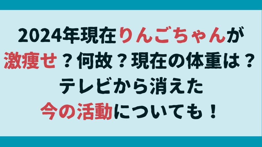 2024年現在りんごちゃんが激痩せ？何故？現在の体重は？テレビから消えた今の活動についても！