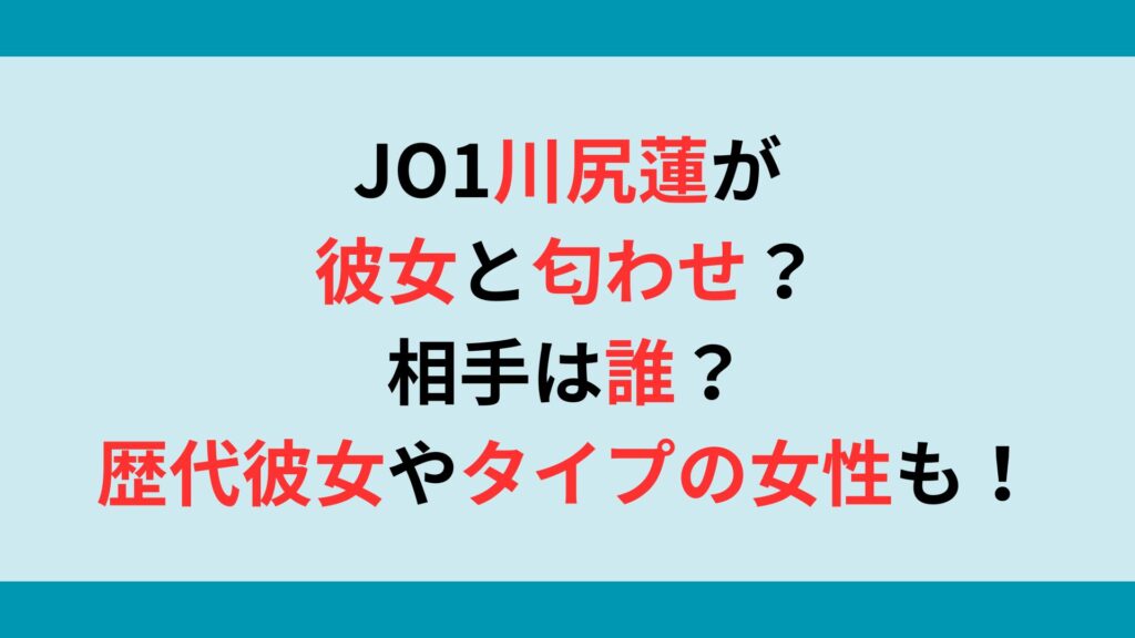 JO1川尻蓮が彼女と匂わせ？相手は誰？歴代彼女やタイプの女性も調査！