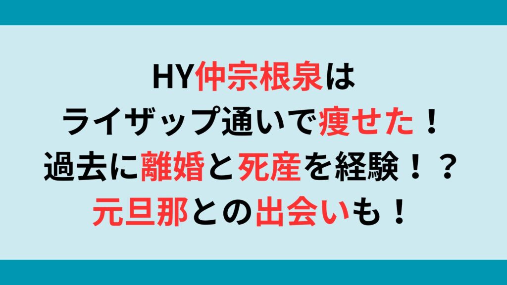 HY仲宗根泉はライザップ通いで痩せて綺麗に！過去に離婚と死産を経験！？元旦那との出会いも