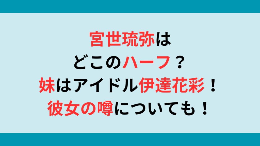 宮世琉弥はどこのハーフ？妹はアイドル伊達花彩！彼女の噂についても！