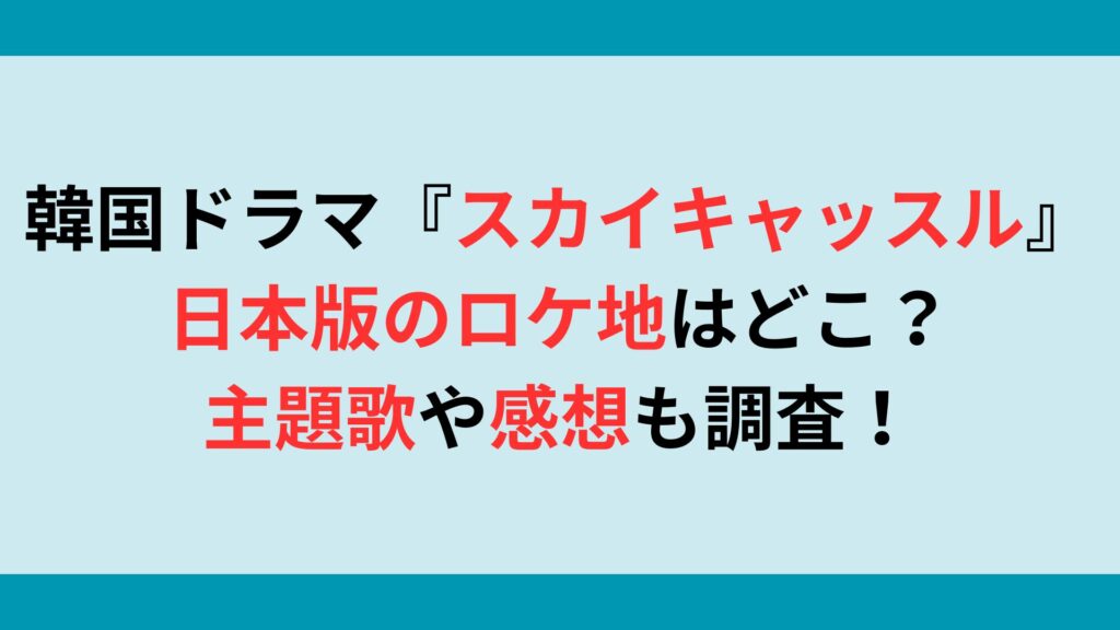 韓国ドラマ『スカイキャッスル』日本版のロケ地はどこ？主題歌や感想も調査！