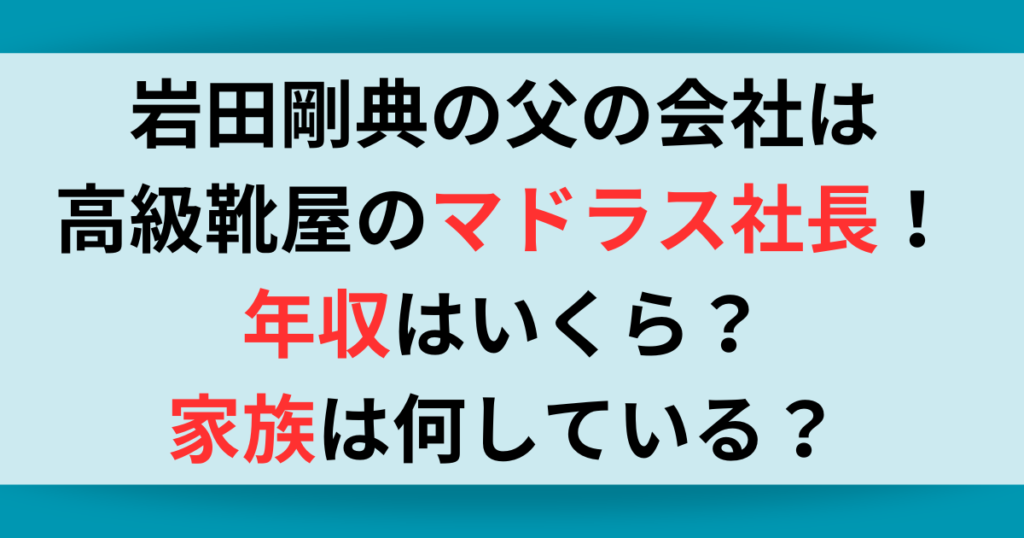 岩田剛典の父の会社は高級靴屋マドラス社長！父親の年収や家族についても調査！