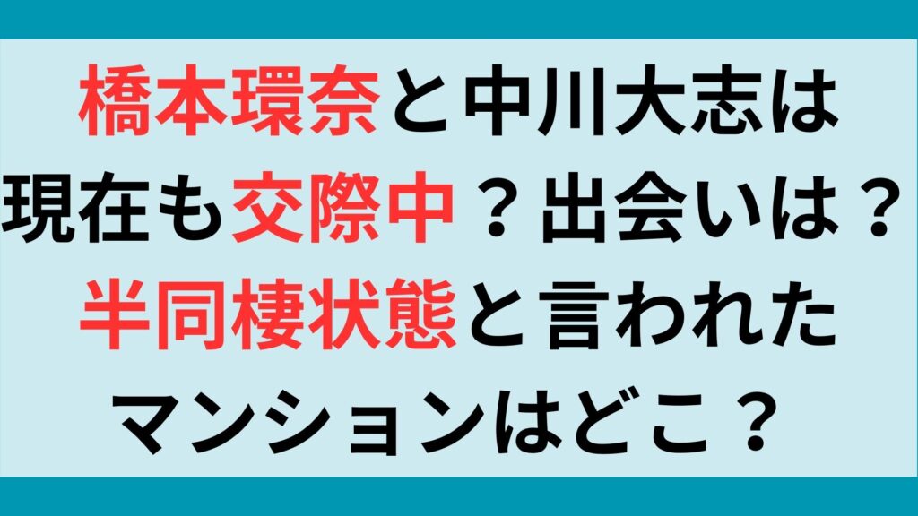 橋本環奈と中川大志は現在も交際中？出会いは？半同棲状態と言われたマンションはどこ？