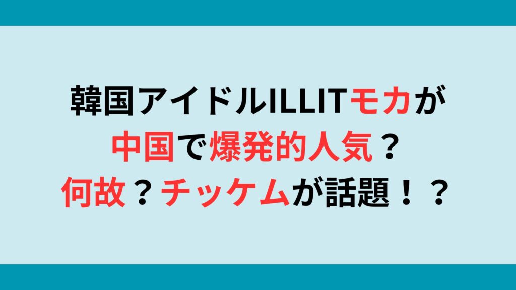 韓国アイドルILLITモカが中国で爆発的人気？何故？チッケムが話題！？