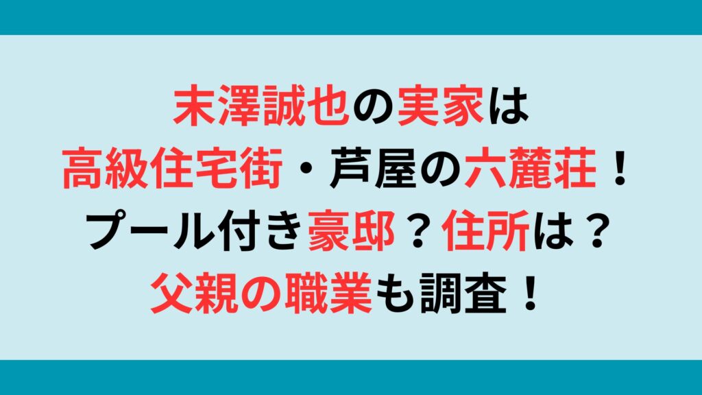 末澤誠也の実家は高級住宅街・芦屋の六麓荘でプール付き豪邸？住所は？父親の職業も調査