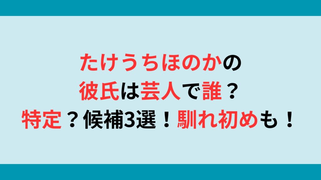 たけうちほのかの彼氏は芸人で誰？特定？候補3選！馴れ初めも