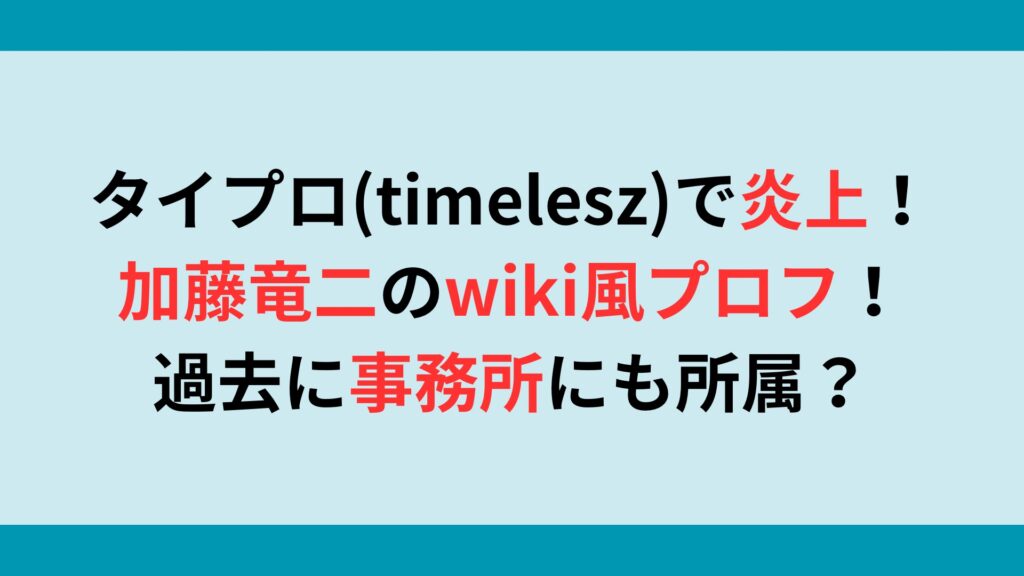 タイプロ(timelesz)で炎上！加藤竜二のwiki風プロフ！過去に事務所にも所属？