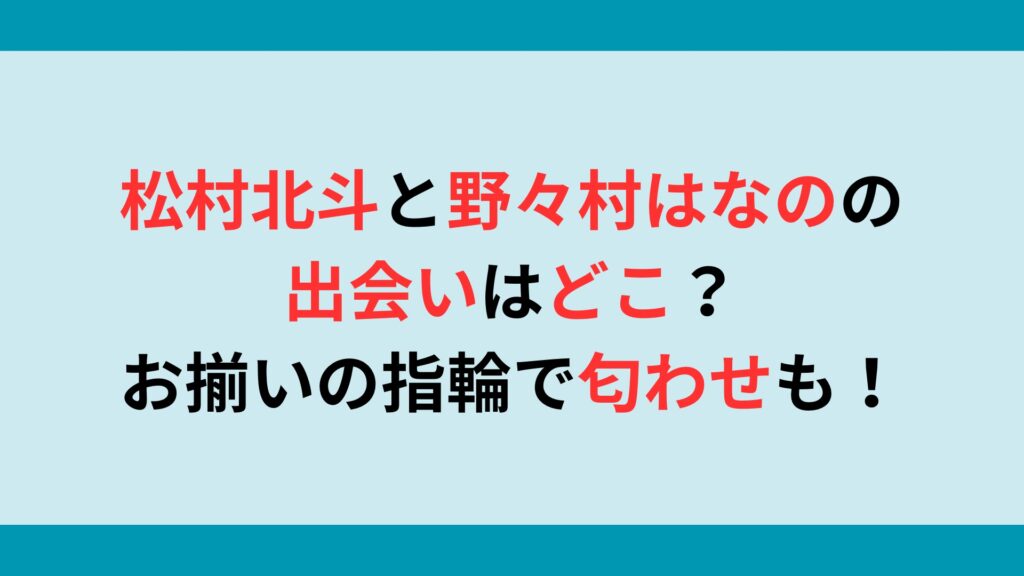 松村北斗と野々村はなのの出会いはどこ？お揃いの指輪で匂わせも！