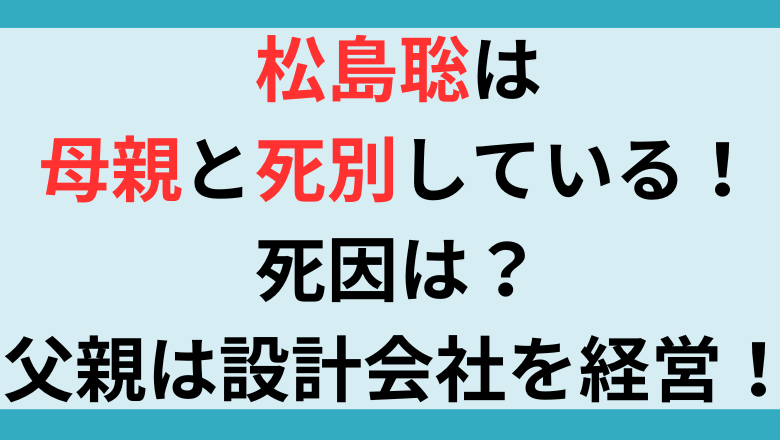 松島聡は母親と死別している！死因は？父親は設計会社を経営！会社はどこにある？