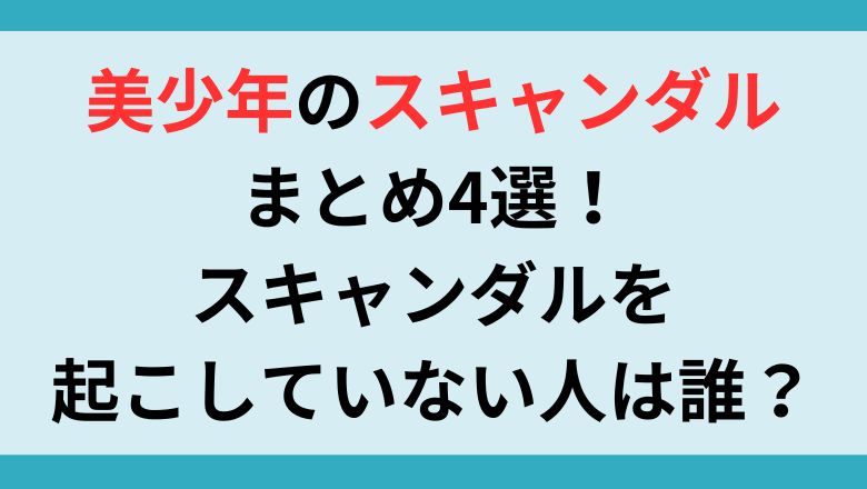 美少年のスキャンダルまとめ4選！スキャンダルを起こしていない人は誰？