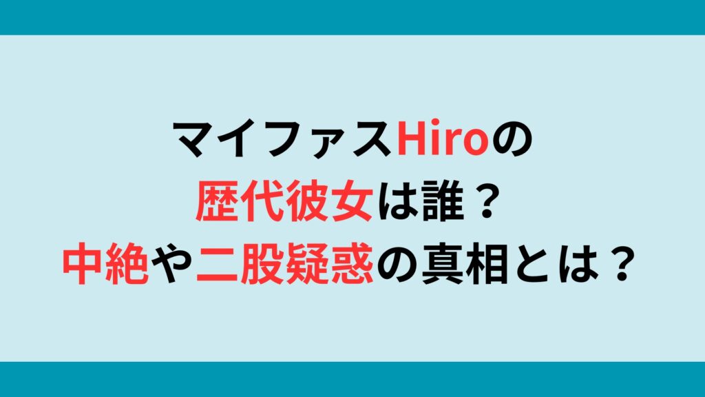 マイファスHiroの歴代彼女は誰？中絶や二股疑惑の真相とは？